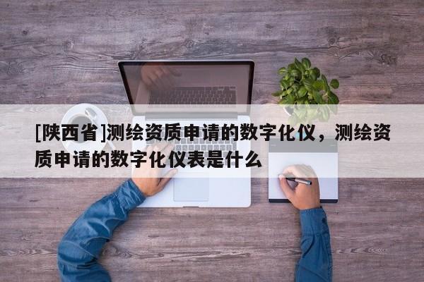 [陕西省]测绘资质申请的数字化仪，测绘资质申请的数字化仪表是什么