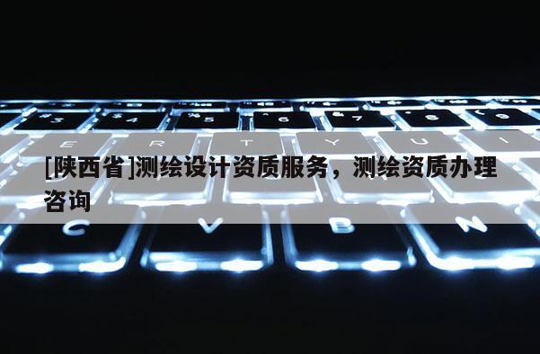 [陕西省]测绘设计资质服务，测绘资质办理咨询