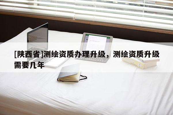 [陕西省]测绘资质办理升级，测绘资质升级需要几年