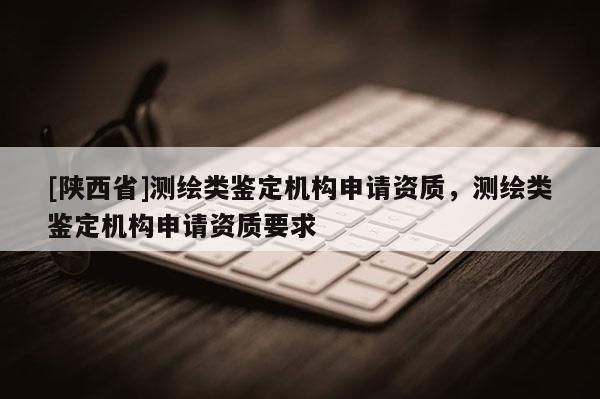 [陕西省]测绘类鉴定机构申请资质，测绘类鉴定机构申请资质要求