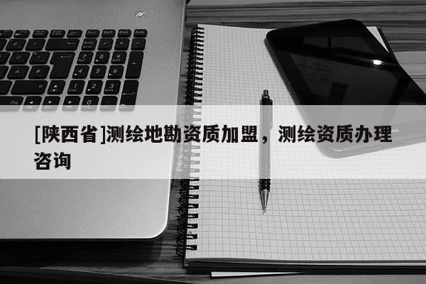 [陕西省]测绘地勘资质加盟，测绘资质办理咨询