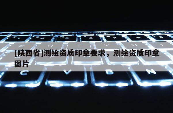 [陕西省]测绘资质印章要求，测绘资质印章图片