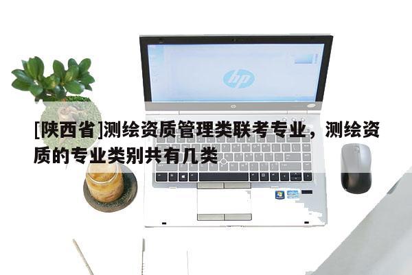 [陕西省]测绘资质管理类联考专业，测绘资质的专业类别共有几类