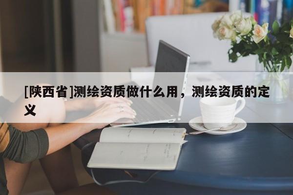 [陕西省]测绘资质做什么用，测绘资质的定义