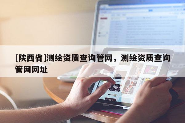 [陕西省]测绘资质查询管网，测绘资质查询管网网址