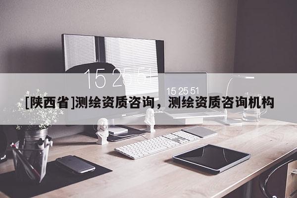 [陕西省]测绘资质咨询，测绘资质咨询机构