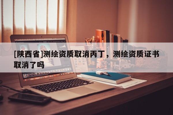 [陕西省]测绘资质取消丙丁，测绘资质证书取消了吗