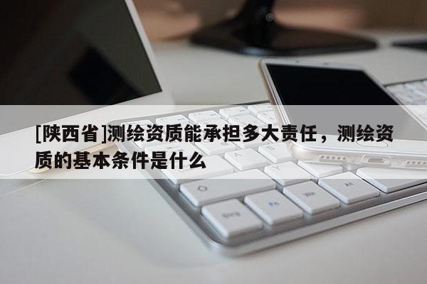 [陕西省]测绘资质能承担多大责任，测绘资质的基本条件是什么