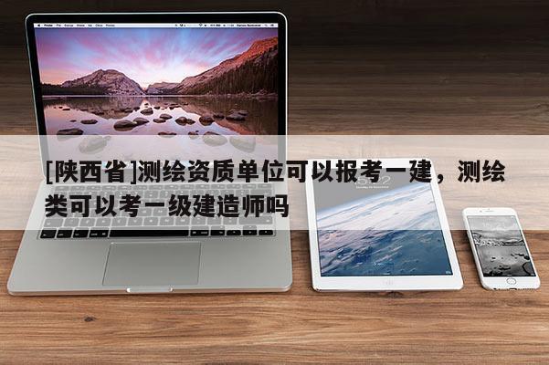 [陕西省]测绘资质单位可以报考一建，测绘类可以考一级建造师吗