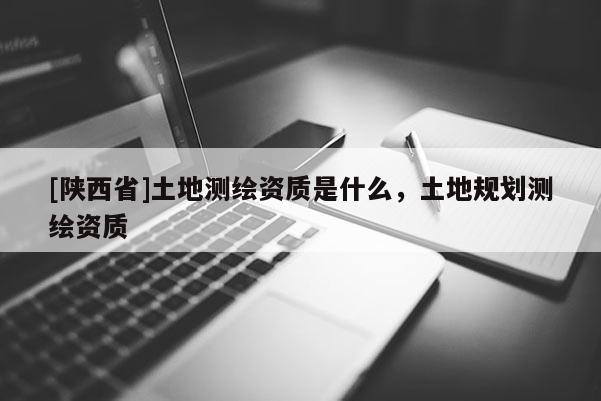 [陕西省]土地测绘资质是什么，土地规划测绘资质