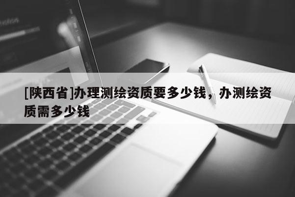 [陕西省]办理测绘资质要多少钱，办测绘资质需多少钱