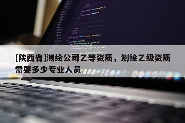 [陕西省]测绘公司乙等资质，测绘乙级资质需要多少专业人员