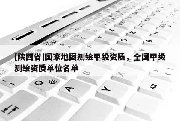 [陕西省]国家地图测绘甲级资质，全国甲级测绘资质单位名单