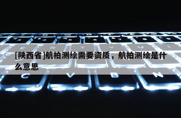 [陕西省]航拍测绘需要资质，航拍测绘是什么意思