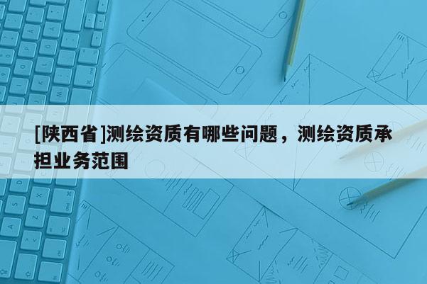 [陕西省]测绘资质有哪些问题，测绘资质承担业务范围