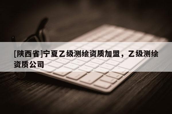 [陕西省]宁夏乙级测绘资质加盟，乙级测绘资质公司