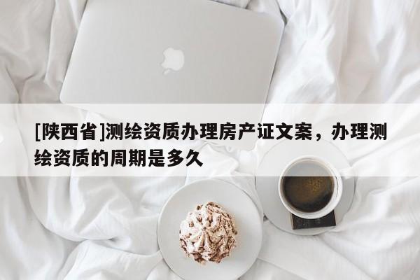 [陕西省]测绘资质办理房产证文案，办理测绘资质的周期是多久