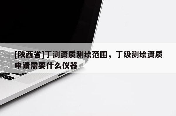 [陕西省]丁测资质测绘范围，丁级测绘资质申请需要什么仪器