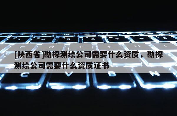 [陕西省]勘探测绘公司需要什么资质，勘探测绘公司需要什么资质证书