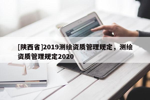 [陕西省]2019测绘资质管理规定，测绘资质管理规定2020