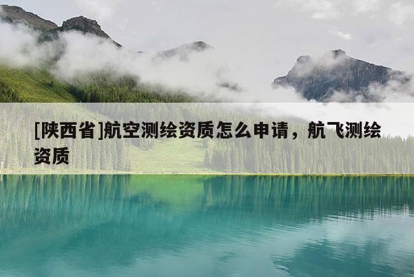 [陕西省]航空测绘资质怎么申请，航飞测绘资质