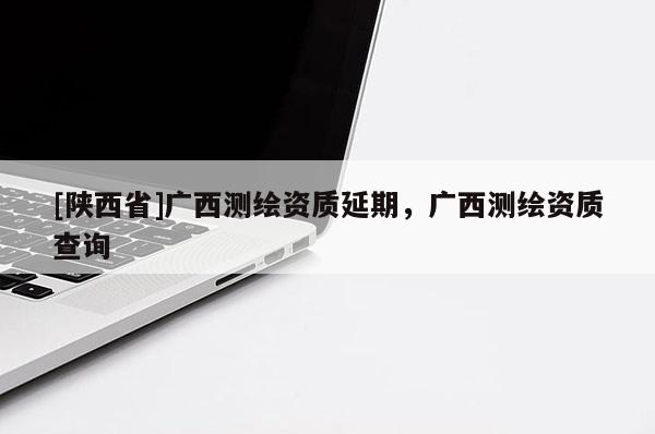 [陕西省]广西测绘资质延期，广西测绘资质查询