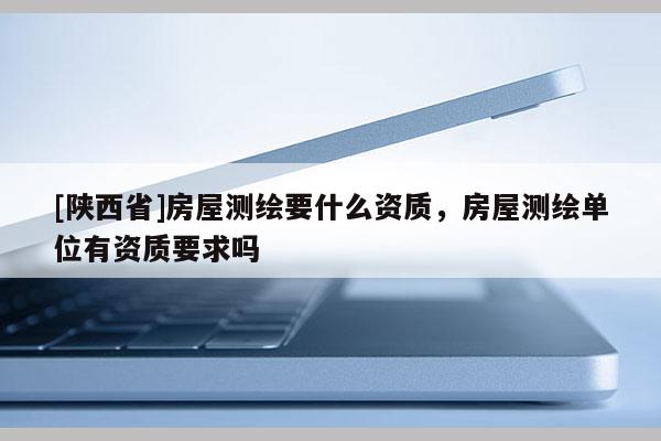 [陕西省]房屋测绘要什么资质，房屋测绘单位有资质要求吗