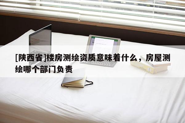 [陕西省]楼房测绘资质意味着什么，房屋测绘哪个部门负责