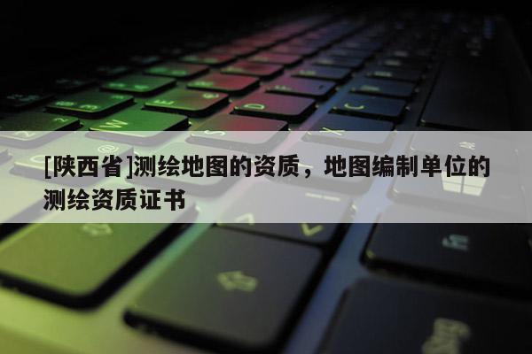 [陕西省]测绘地图的资质，地图编制单位的测绘资质证书