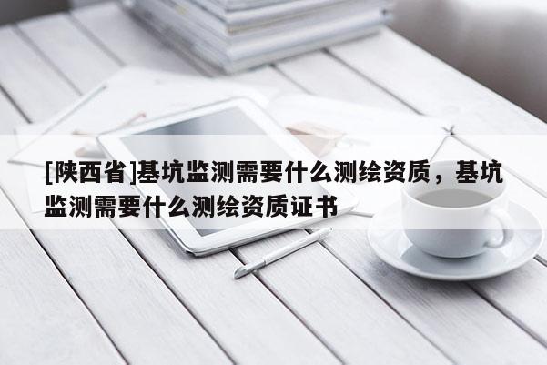 [陕西省]基坑监测需要什么测绘资质，基坑监测需要什么测绘资质证书