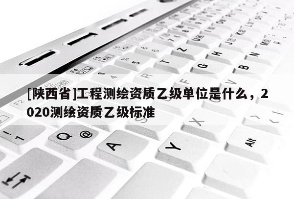 [陕西省]工程测绘资质乙级单位是什么，2020测绘资质乙级标准