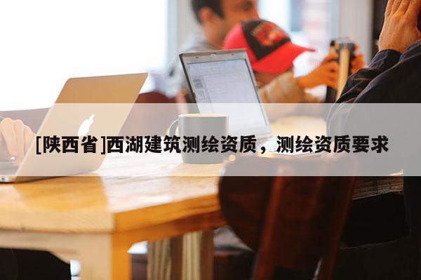 [陕西省]西湖建筑测绘资质，测绘资质要求