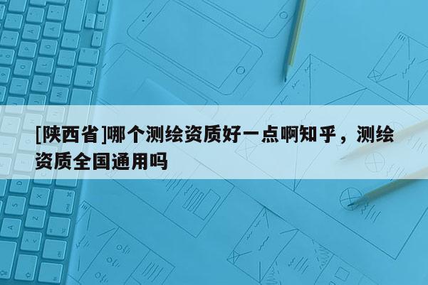 [陕西省]哪个测绘资质好一点啊知乎，测绘资质全国通用吗