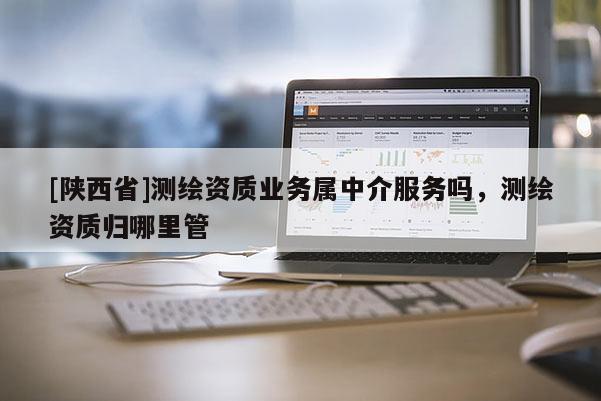 [陕西省]测绘资质业务属中介服务吗，测绘资质归哪里管