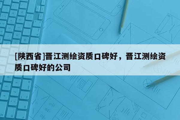 [陕西省]晋江测绘资质口碑好，晋江测绘资质口碑好的公司