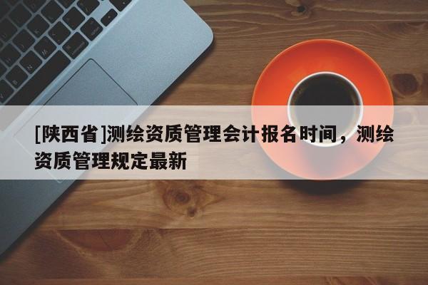 [陕西省]测绘资质管理会计报名时间，测绘资质管理规定最新