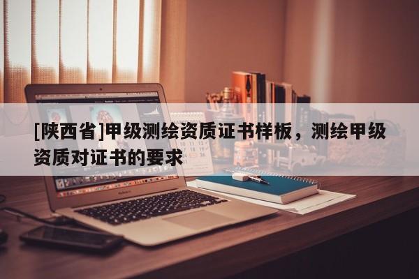 [陕西省]甲级测绘资质证书样板，测绘甲级资质对证书的要求