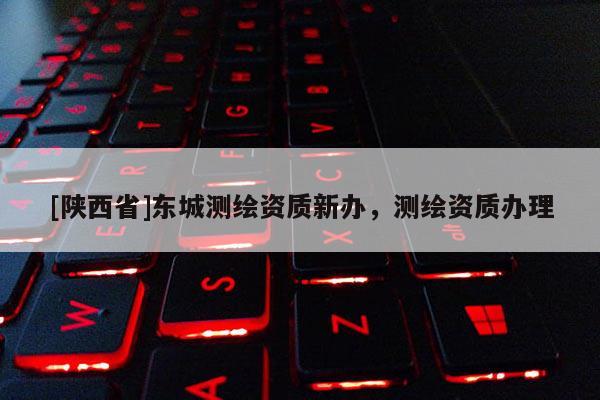 [陕西省]东城测绘资质新办，测绘资质办理