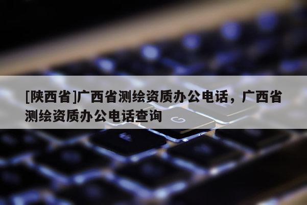 [陕西省]广西省测绘资质办公电话，广西省测绘资质办公电话查询