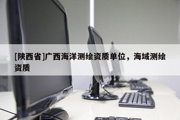 [陕西省]广西海洋测绘资质单位，海域测绘资质