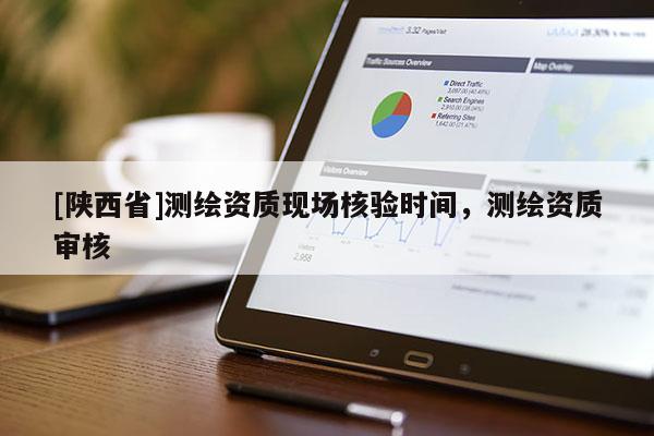 [陕西省]测绘资质现场核验时间，测绘资质审核