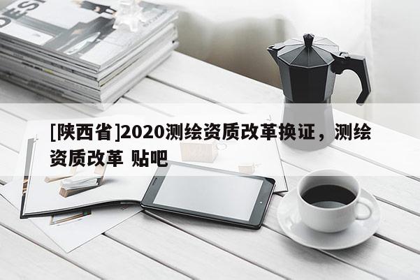 [陕西省]2020测绘资质改革换证，测绘资质改革 贴吧