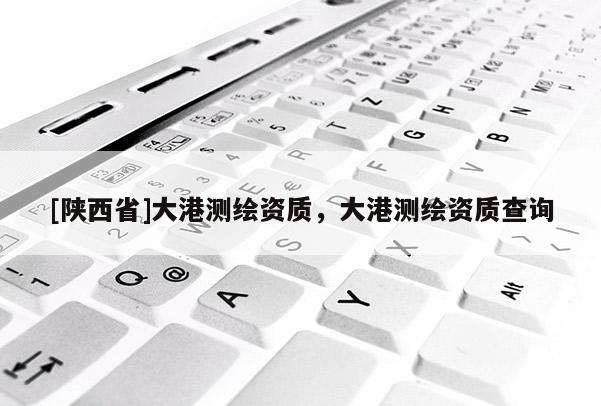 [陕西省]大港测绘资质，大港测绘资质查询