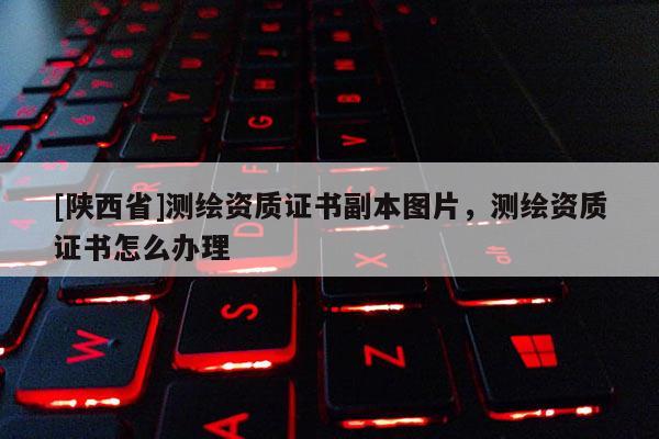 [陕西省]测绘资质证书副本图片，测绘资质证书怎么办理