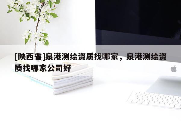 [陕西省]泉港测绘资质找哪家，泉港测绘资质找哪家公司好
