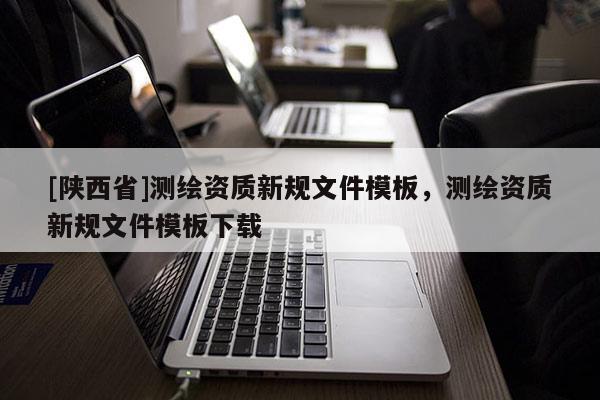 [陕西省]测绘资质新规文件模板，测绘资质新规文件模板下载