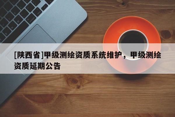 [陕西省]甲级测绘资质系统维护，甲级测绘资质延期公告