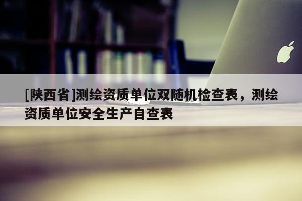 [陕西省]测绘资质单位双随机检查表，测绘资质单位安全生产自查表