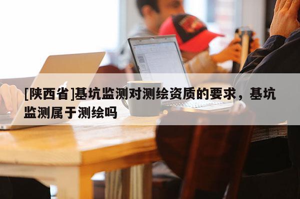 [陕西省]基坑监测对测绘资质的要求，基坑监测属于测绘吗