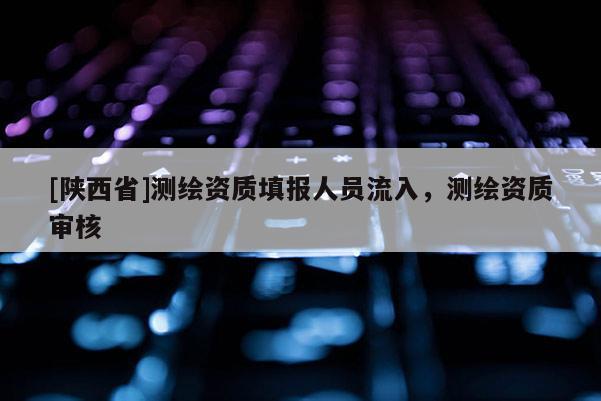 [陕西省]测绘资质填报人员流入，测绘资质审核